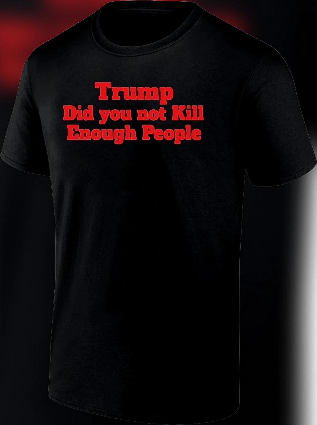 Trump Did You Not Kill Enough People Tee Anti-Trump Political Protest Graphic Shirt