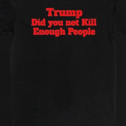 Trump Did You Not Kill Enough People Tee, Anti-Trump Political Protest Statement Graphic T-Shirt
