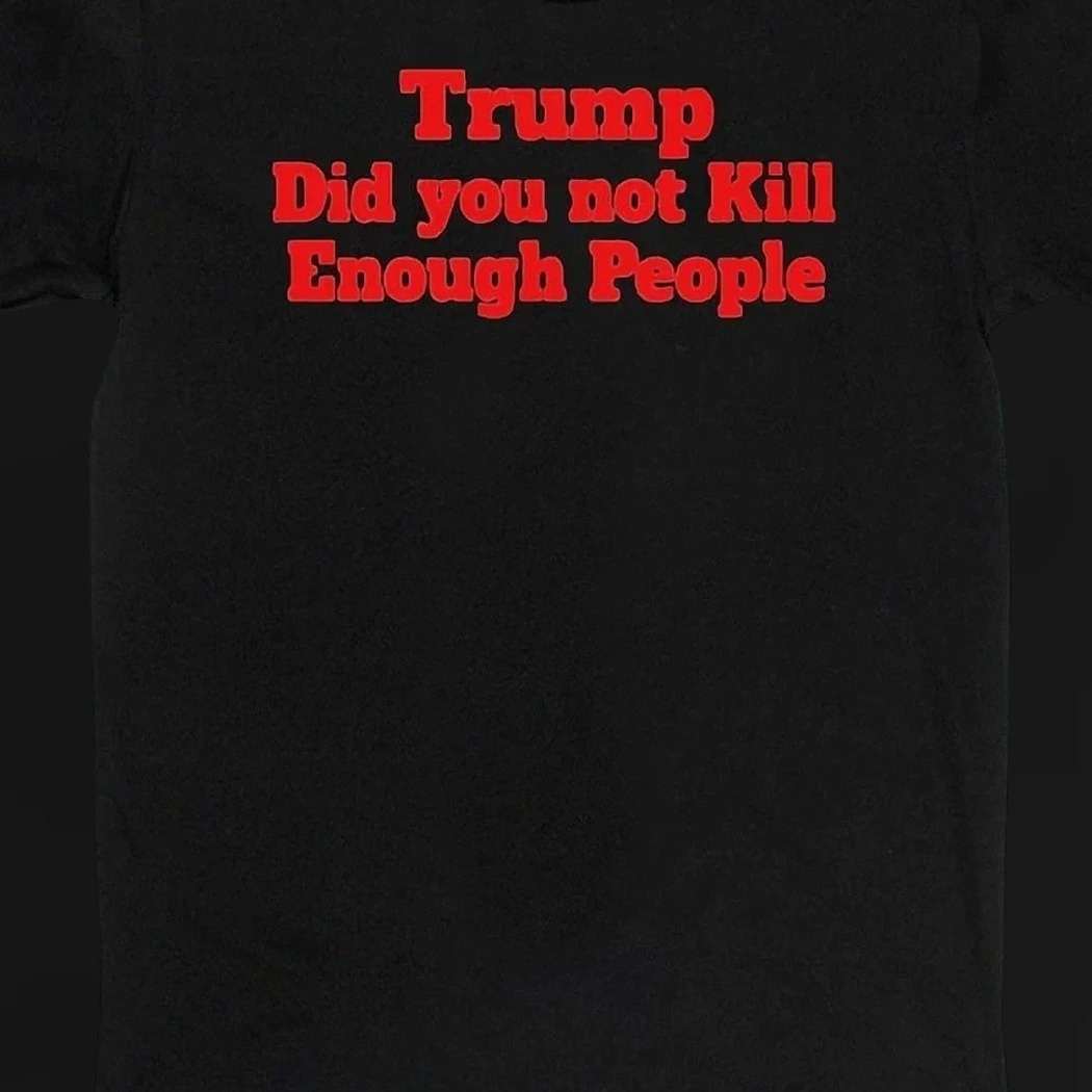Trump Did You Not Kill Enough People Tee, Anti-Trump Political Protest Statement Graphic T-Shirt