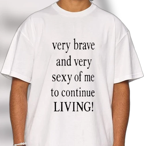 Very Brave and Very Sexy of Me to Continue Living Tee, Funny Sarcastic Graphic Shirt, Dark Humor Quote Gift