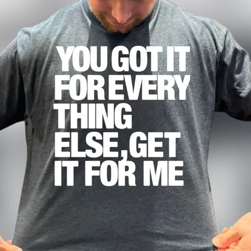 You Got It for Everything Else Get It for Me Tee, Funny Novelty Slogan Graphic T-Shirt