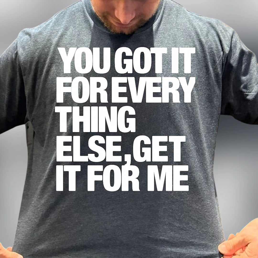 You Got It for Everything Else Get It for Me Tee, Funny Novelty Slogan Graphic T-Shirt