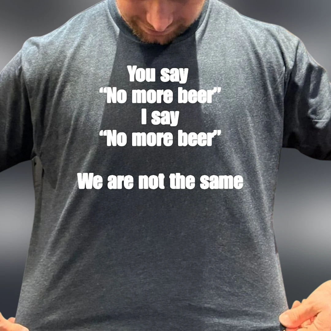 You Say No More Beer I Say No More Beer We Are Not The Same Tee, Funny Drinking Meme Sarcastic Quote Graphic T-Shirt Gift