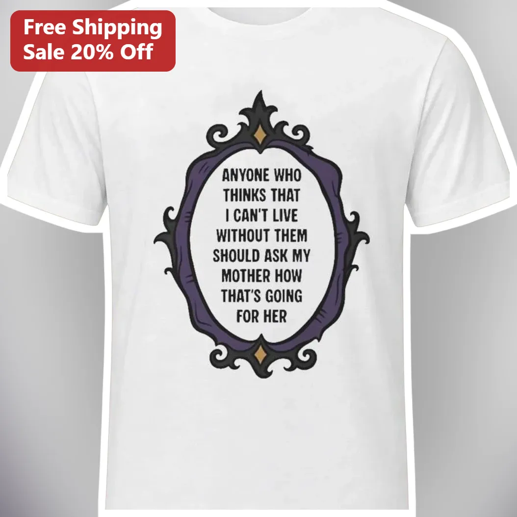 Anyone Who Thinks That I Can't Live Without Them Should Ask My Mother How That's Going For Her Sarcastic Independence Graphic Tee