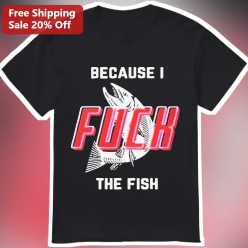 Because I Fuck The Fish Tee Funny Fishing Meme Shirt Gift For Anglers Men