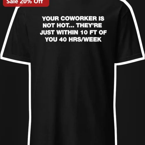 Coworker Humor Tee Your Coworker Is Not Hot They Are Just Within 10 Ft Of You Funny Office Gift