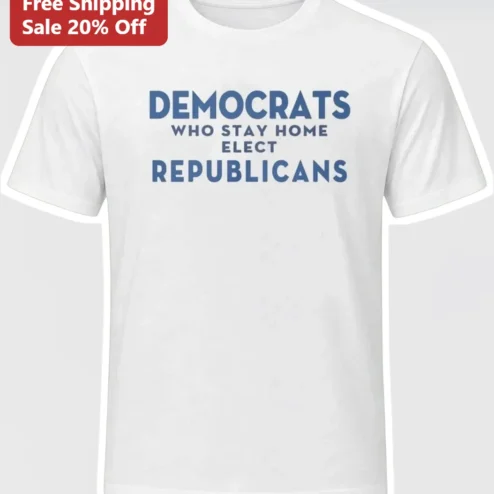 Democrats Who Stay Home Elect Republicans Tee Political Voter Turnout Shirt