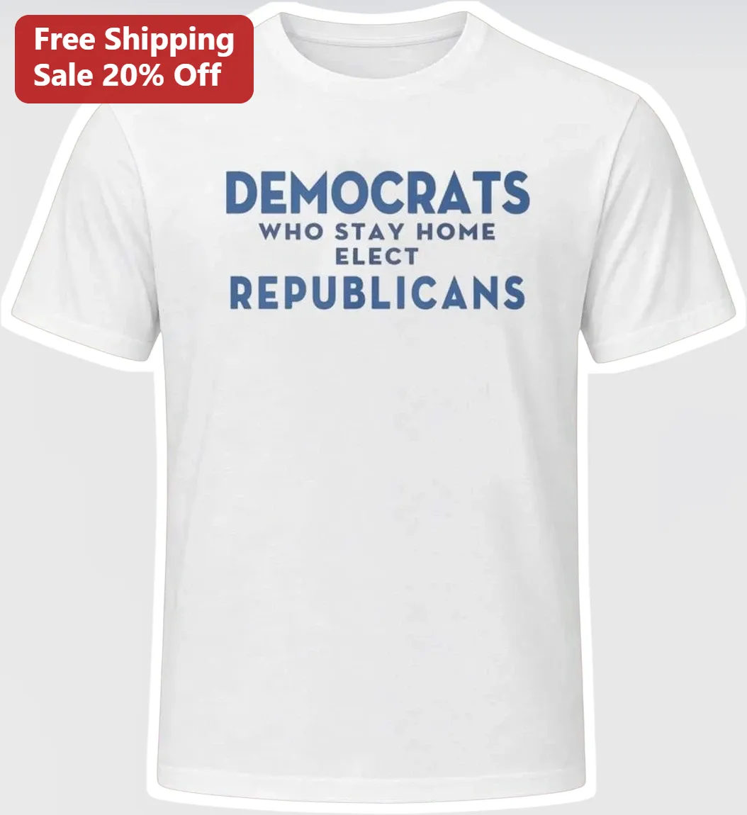 Democrats Who Stay Home Elect Republicans Tee Political Voter Turnout Shirt