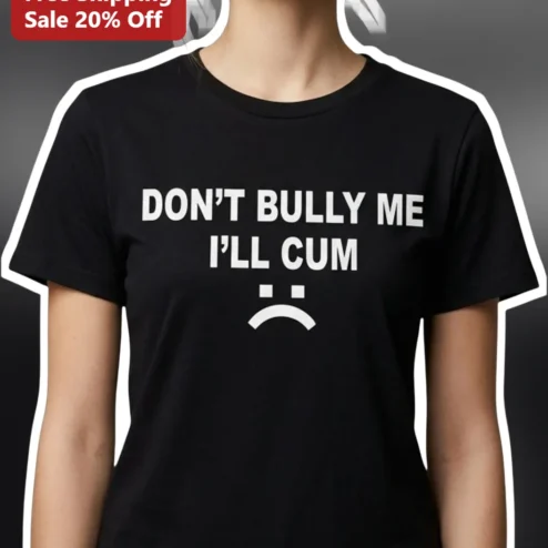 Don't Bully Me I'll Cum Funny Adult Humor Gag Gift Tee
