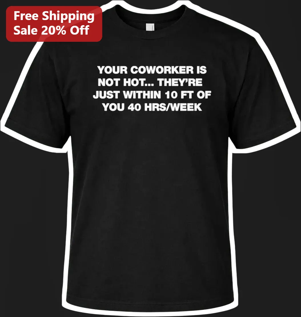 Funny Coworker T-Shirt Your Coworker Is Not Hot They Are Just Within 10 Ft Of You 40 Hrs Week Office Humor Tee