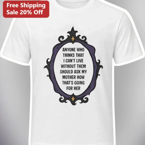 Funny Sarcastic Quote Tee Anyone Who Thinks I Can't Live Without Them Ask My Mother
