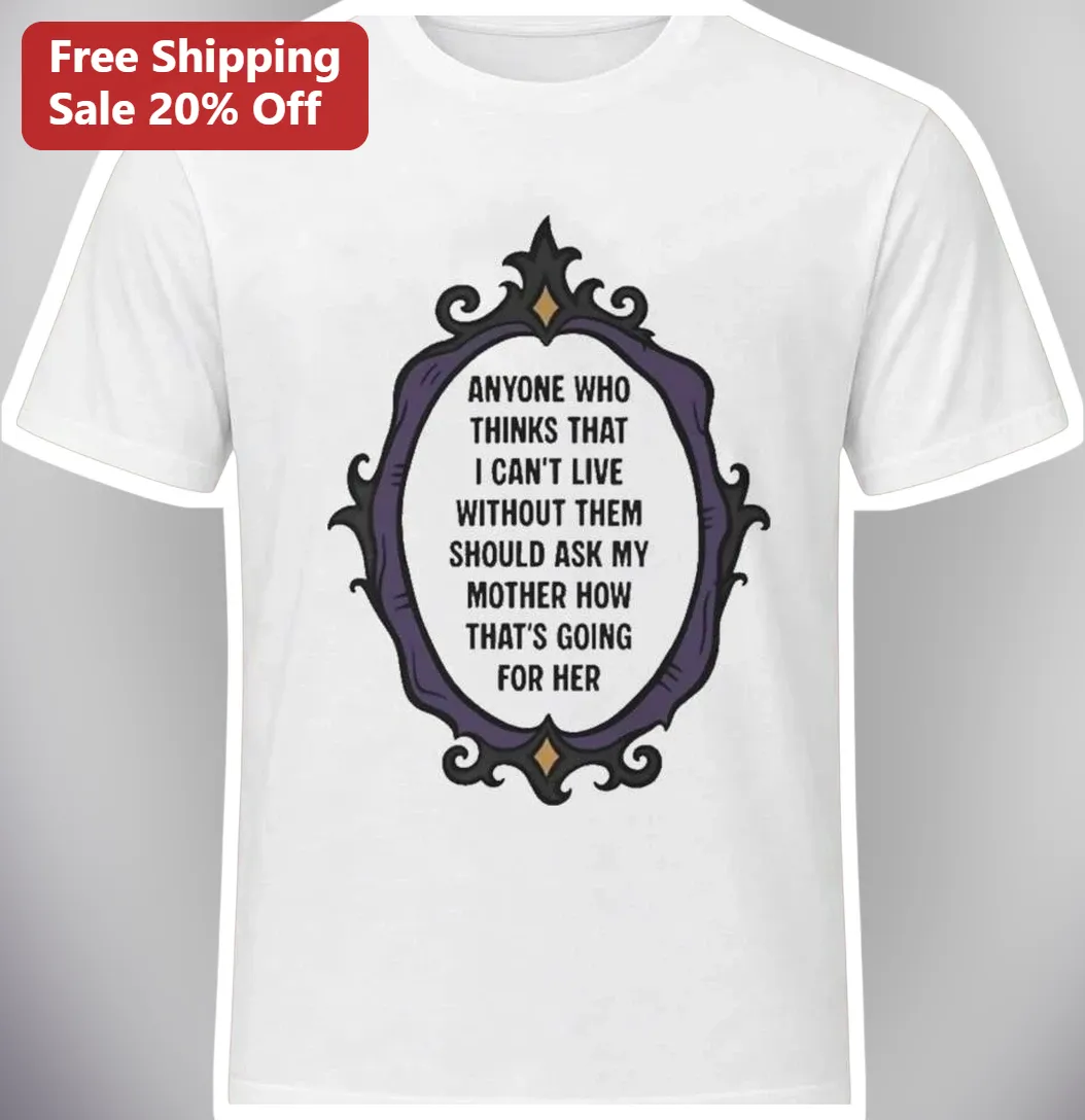 Funny Sarcastic Quote Tee Anyone Who Thinks I Can't Live Without Them Ask My Mother