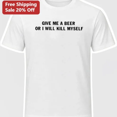 Give Me A Beer Or I Will Kill Myself Dark Humor Graphic Tee Funny Sarcastic Drinking Quote Shirt Gift for Men