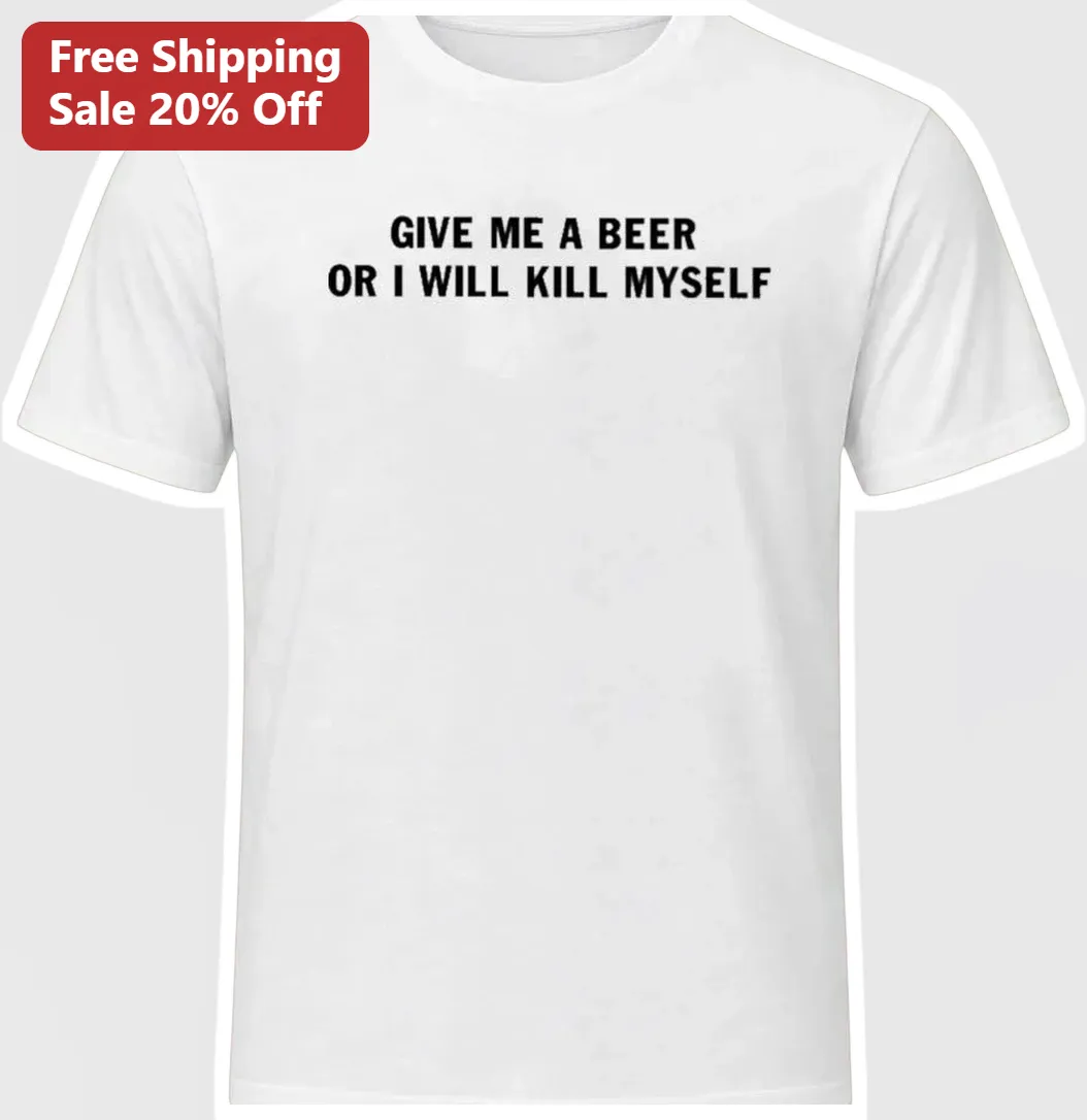 Give Me A Beer Or I Will Kill Myself Dark Humor Graphic Tee Funny Sarcastic Drinking Quote Shirt Gift for Men