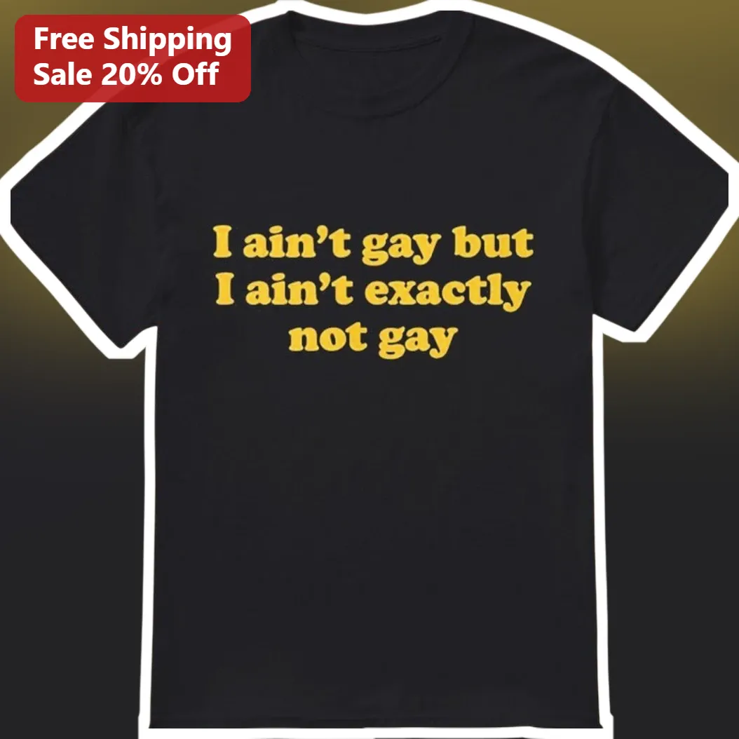 I Ain't Gay But I Ain't Exactly Not Gay Tee Funny Ally Humor Graphic Shirt