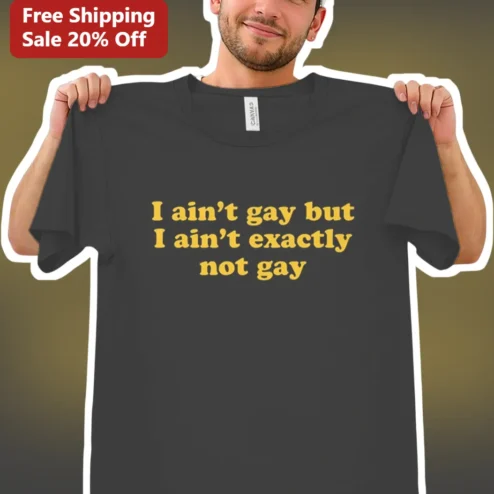 I Ain't Gay But I Ain't Exactly Not Gay Tee Humor Graphic Shirt
