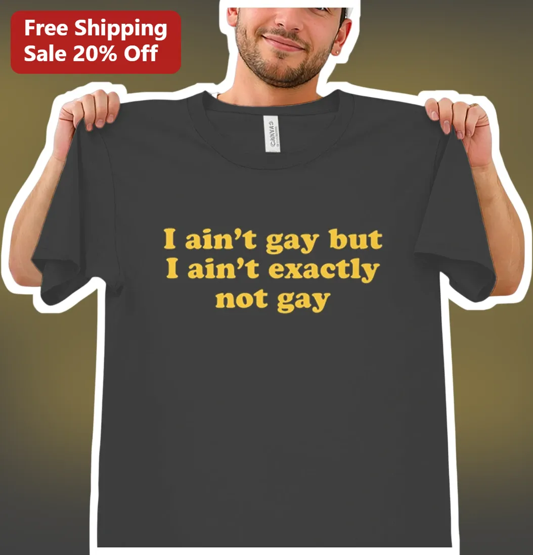 I Ain't Gay But I Ain't Exactly Not Gay Tee Humor Graphic Shirt