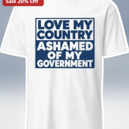 I Love My Country Ashamed Of My Government Patriotic Statement Tee