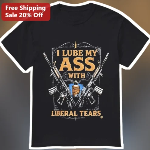 I Lube My Ass With Liberal Tears Tee Conservative Gun Rights Political Satire Graphic Shirt