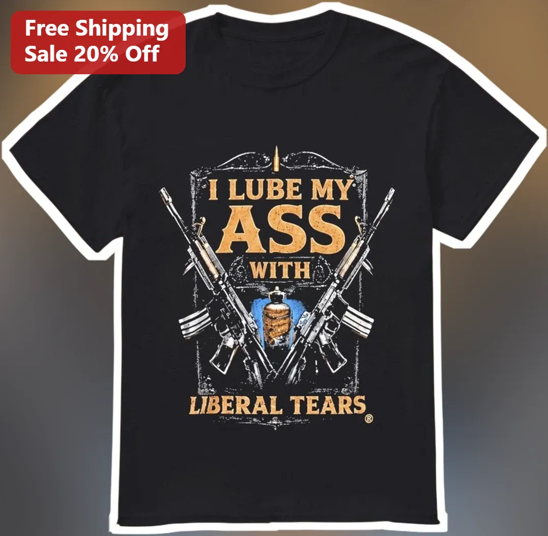 I Lube My Ass With Liberal Tears Tee Conservative Gun Rights Political Satire Graphic Shirt
