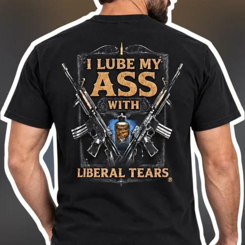 I Lube My Ass With Liberal Tears Tee Political Satire Gun Rights Graphic Shirt