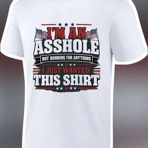 I'M AN ASSHOLE NOT RUNNING FOR ANYTHING I JUST WANTED THIS SHIRT Funny Patriotic Graphic Tee