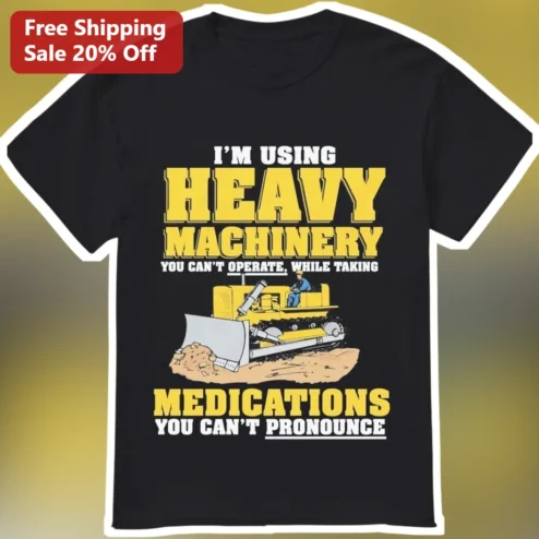 I'm Using Heavy Machinery You Can't Operate While Taking Medications You Can't Pronounce Tee