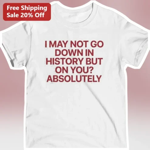 I May Not Go Down In History But On You Absolutely Funny Relationship Quote Tee for Couples