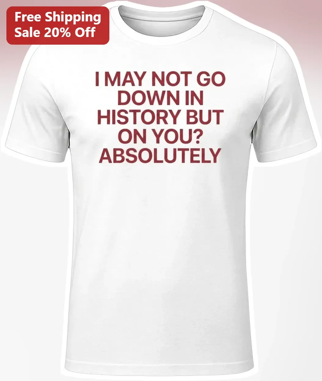I May Not Go Down In History But On You Absolutely Funny Relationship Quote Tee