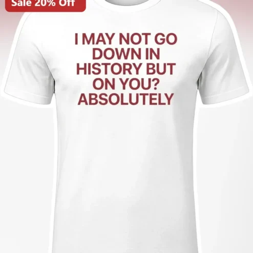 I May Not Go Down In History But On You Absolutely Funny Romance Tee Gift for Him Her