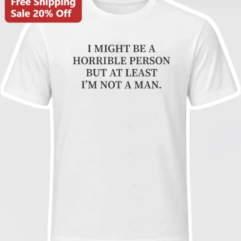 I Might Be A Horrible Person But At Least I'm Not A Man Sarcastic Feminist Humor Tee