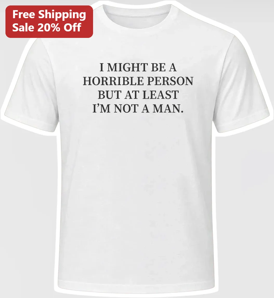 I Might Be A Horrible Person But At Least I'm Not A Man Sarcastic Feminist Humor Tee