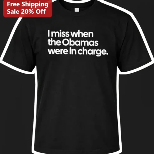 I Miss When The Obamas Were In Charge Political Nostalgia Tee