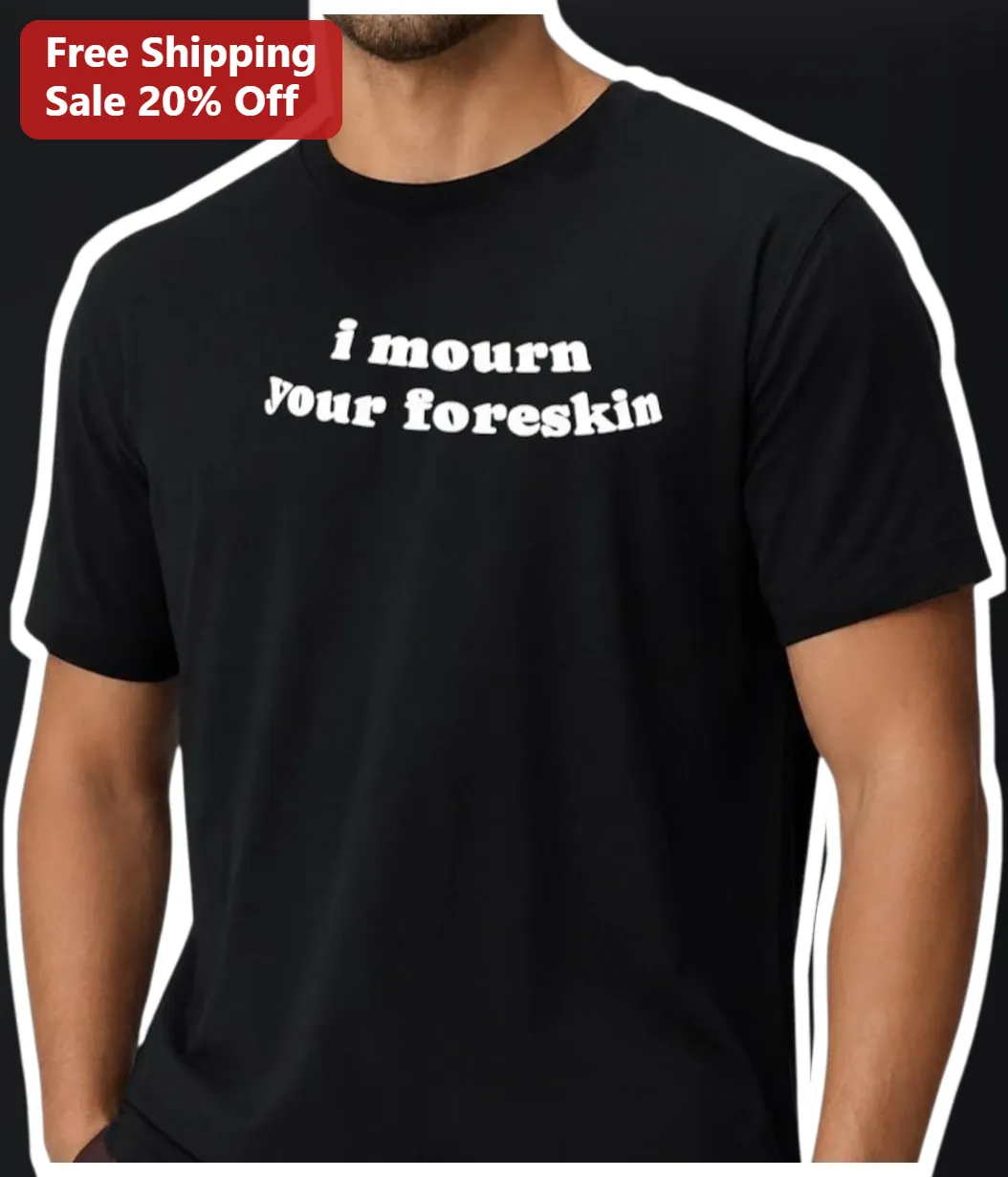 I Mourn Your Foreskin Funny Dark Humor Graphic Tee Unisex Novelty Gift Shirt
