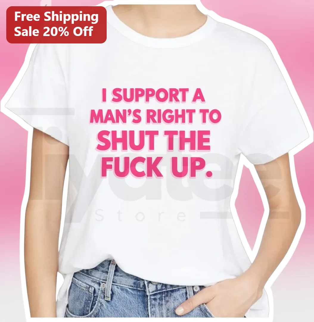 I Support a Man's Right to Shut the Fuck Up Tee Funny Sarcastic Statement Shirt for Women