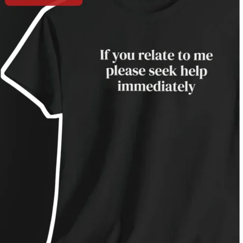 If You Relate To Me Please Seek Help Immediately Funny Sarcastic Mental Health Tee