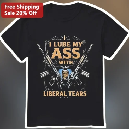 Liberal Tears I Lube My Ass With Liberal Tears Graphic Tee Political Satire Shirt