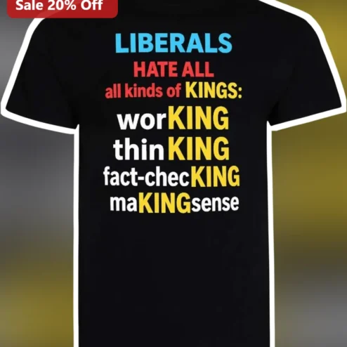 Liberals Hate All Kinds Of Kings Working Thinking Fact Checking Making Sense Tee
