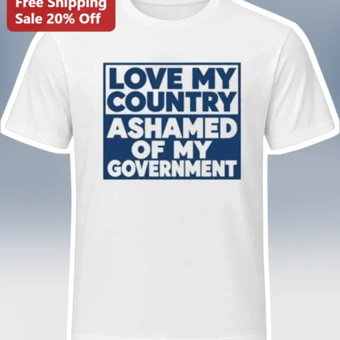 Love My Country Ashamed Of My Government Political Protest Tee