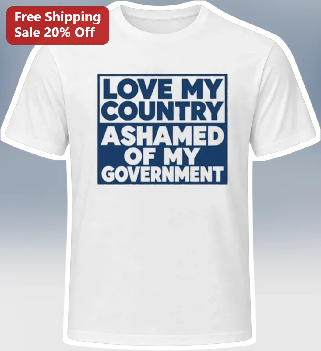 Love My Country Ashamed Of My Government Political Protest Tee