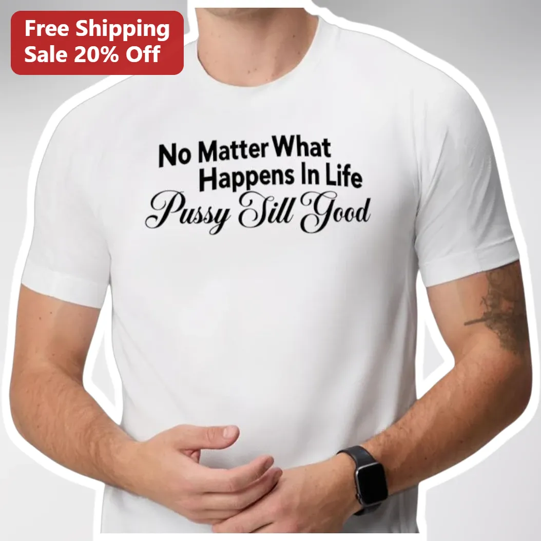 No Matter What Happens In Life Pussy Sill Good Graphic Tee for Men