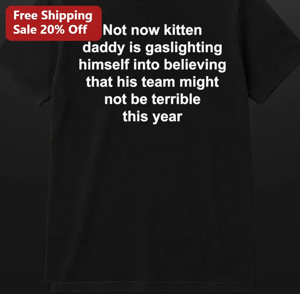 Not Now Kitten Daddy Gaslighting Himself Into Believing His Team Might Not Be Terrible This Year Funny Meme Tee