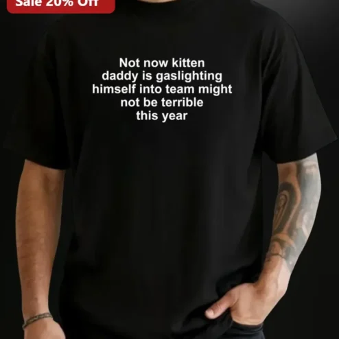 Not Now Kitten Daddy Gaslighting Himself Into Team Might Not Be Terrible This Year Funny Meme Tee