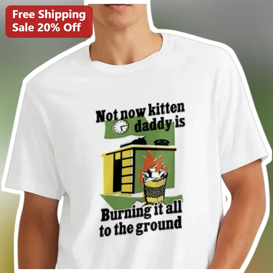 Not Now Kitten Daddy Is Burning It All To The Ground Meme Tee