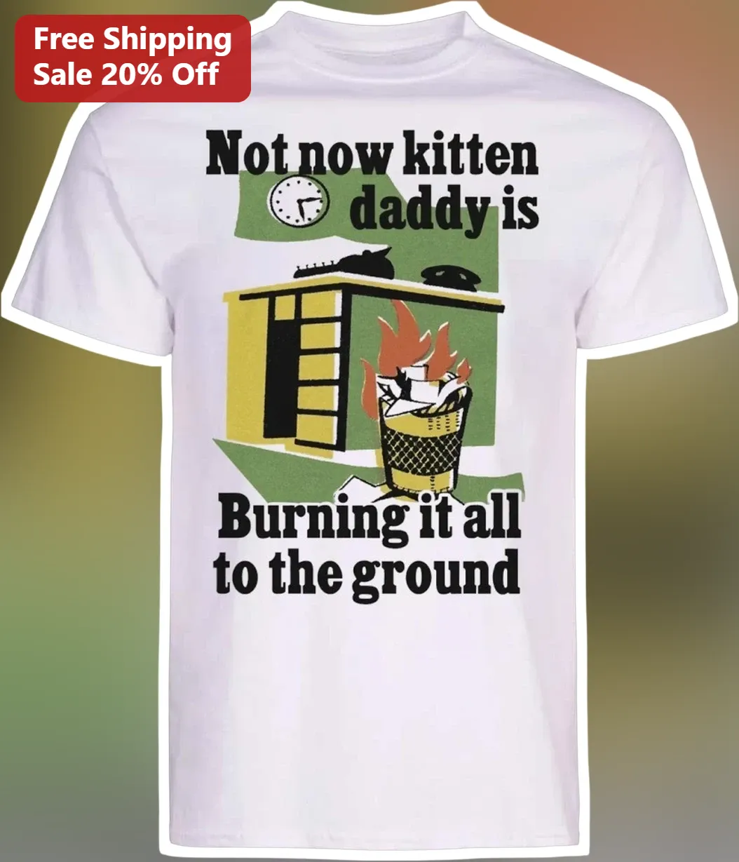 Not Now Kitten Daddy Is Burning It All To The Ground Meme Tee Gift For Cat Owners