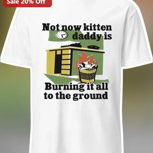 Not Now Kitten Daddy Is Burning It All To The Ground Tee Funny Cat Meme Shirt Gift