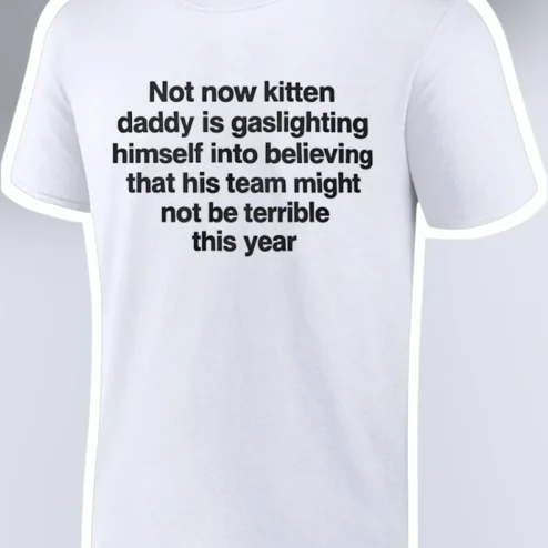 Not Now Kitten Daddy Is Gaslighting Himself That His Team Might Not Be Terrible This Year Funny Meme Tee