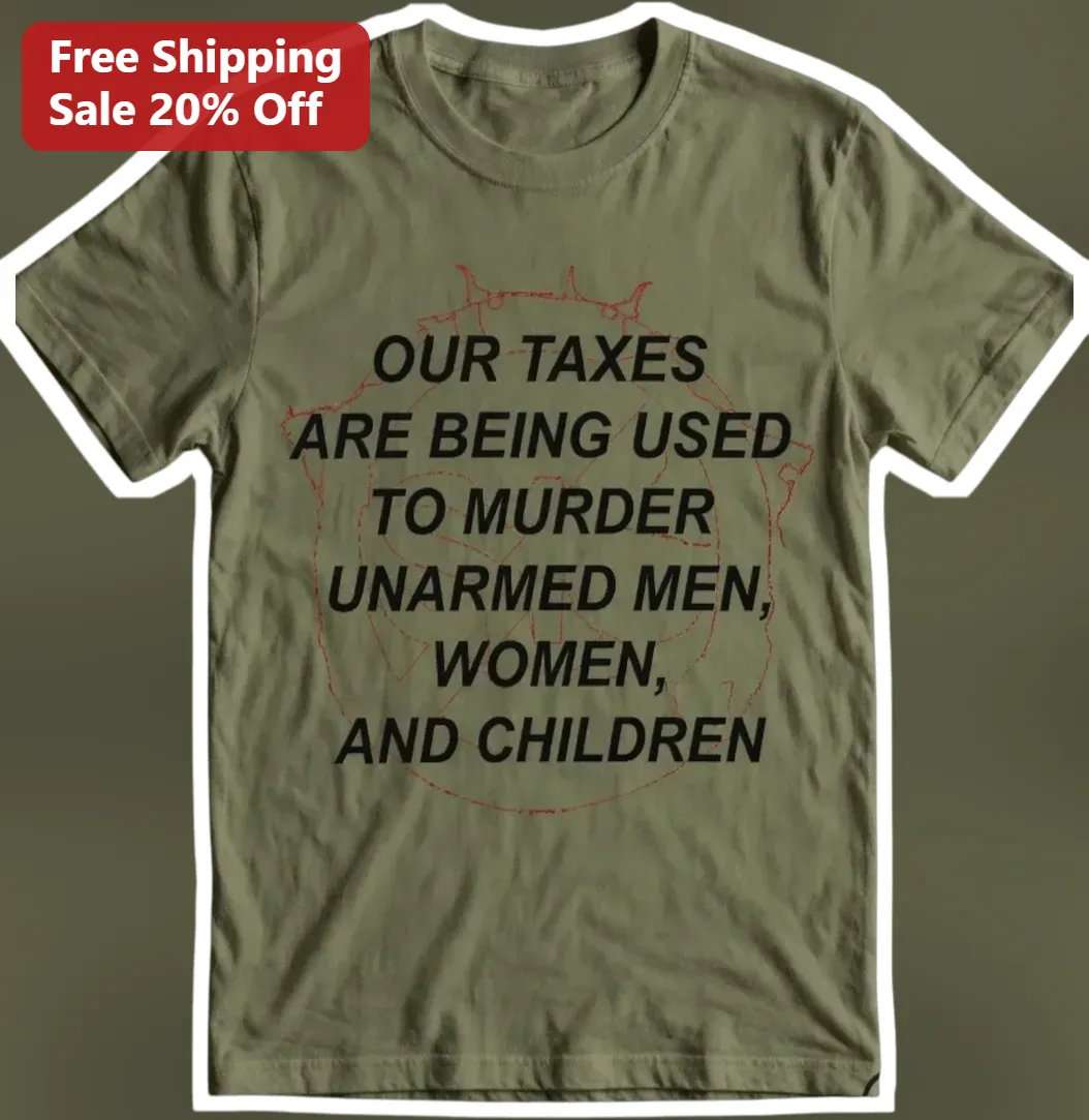 Our Taxes Are Being Used To Murder Unarmed Men Women And Children Anti-War Political Protest Tee