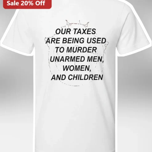 Our Taxes Are Being Used To Murder Unarmed Men Women And Children Anti-War Protest Tee