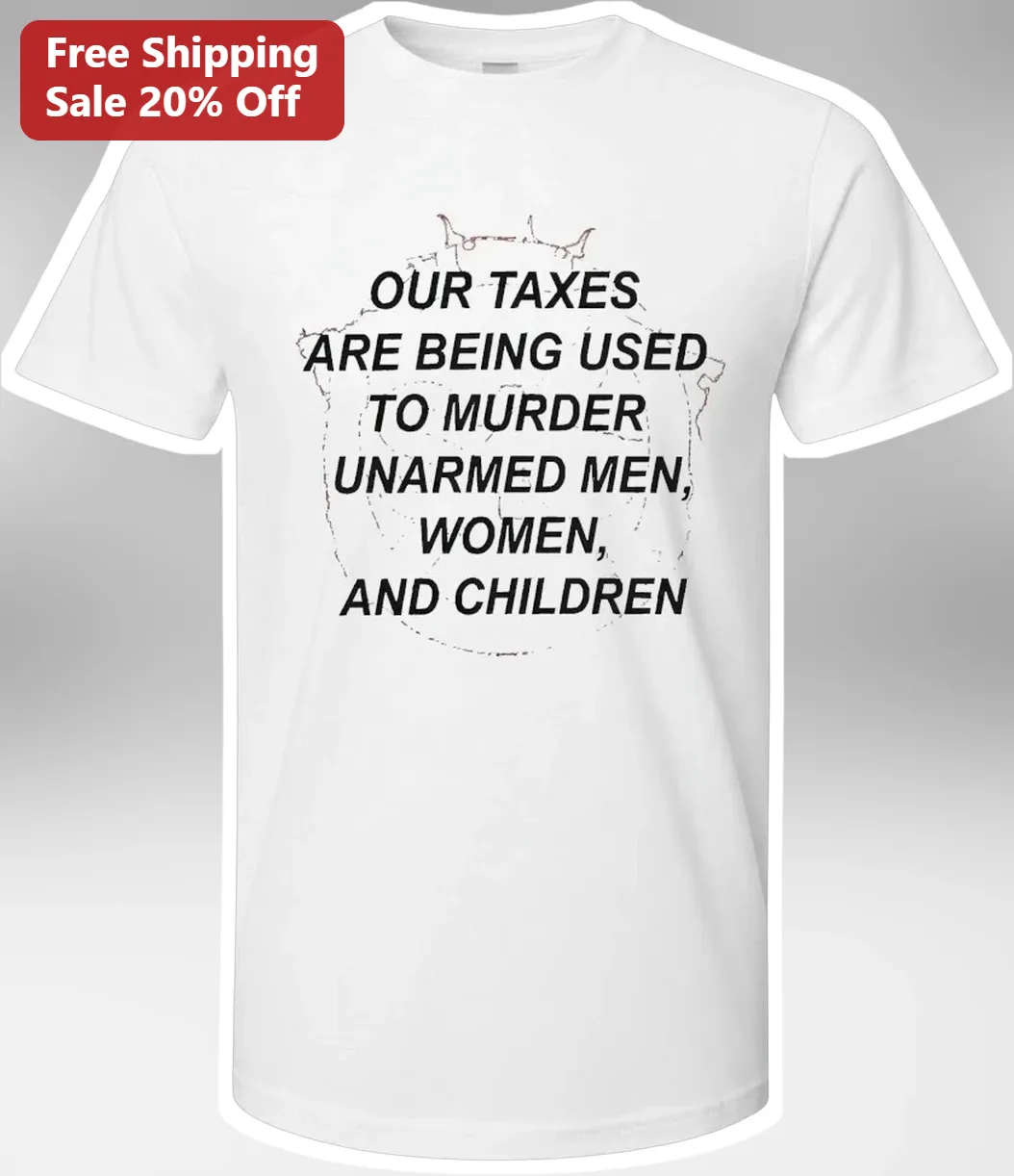 Our Taxes Are Being Used To Murder Unarmed Men Women And Children Anti-War Protest Tee